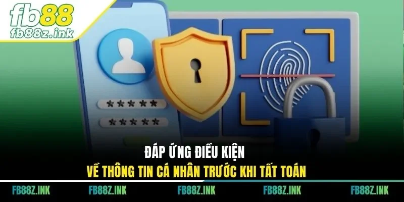 Đáp ứng điều kiện về thông tin cá nhân trước khi tất toán