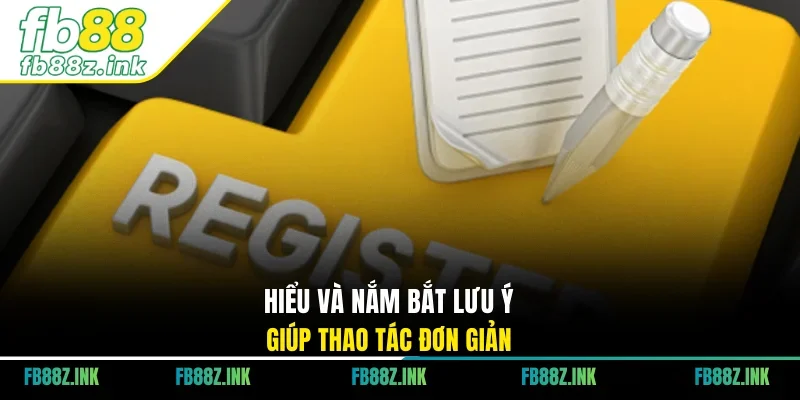 Hiểu và nắm bắt lưu ý giúp thao tác đơn giản